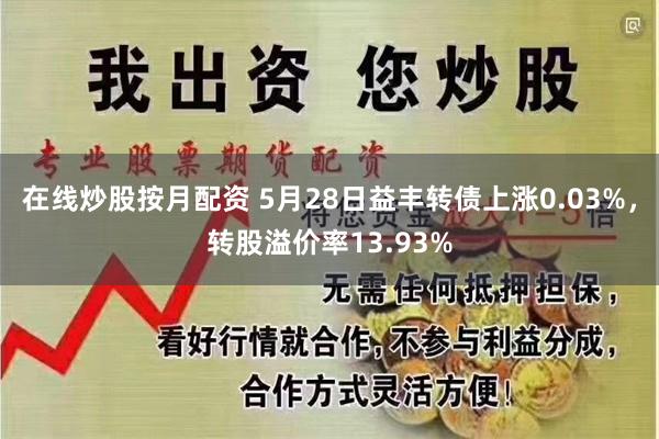 在线炒股按月配资 5月28日益丰转债上涨0.03%，转股溢价率13.93%