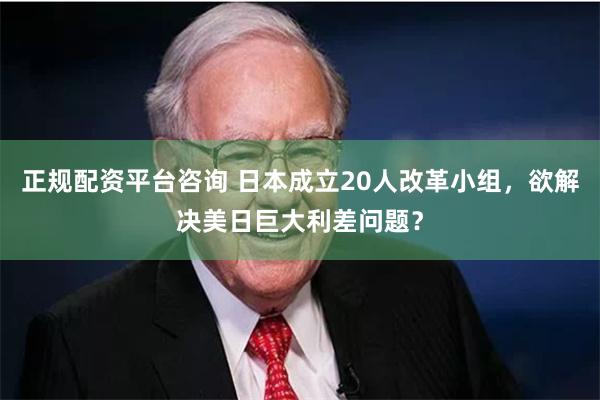 正规配资平台咨询 日本成立20人改革小组，欲解决美日巨大利差问题？