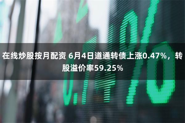 在线炒股按月配资 6月4日道通转债上涨0.47%，转股溢价率59.25%