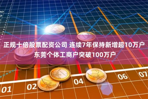 正规十倍股票配资公司 连续7年保持新增超10万户 东莞个体工商户突破100万户