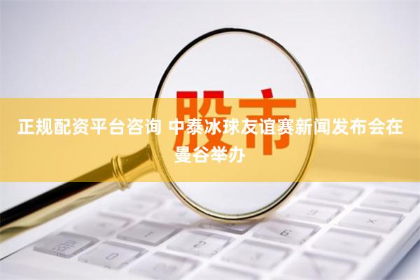 正规配资平台咨询 中泰冰球友谊赛新闻发布会在曼谷举办