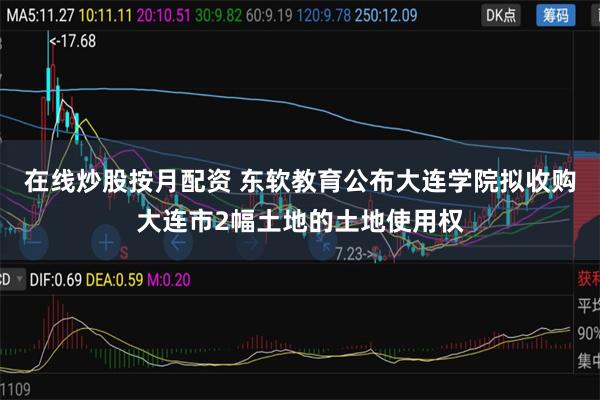 在线炒股按月配资 东软教育公布大连学院拟收购大连市2幅土地的土地使用权