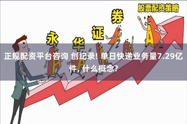 正规配资平台咨询 创纪录! 单日快递业务量7.29亿件, 什么概念?