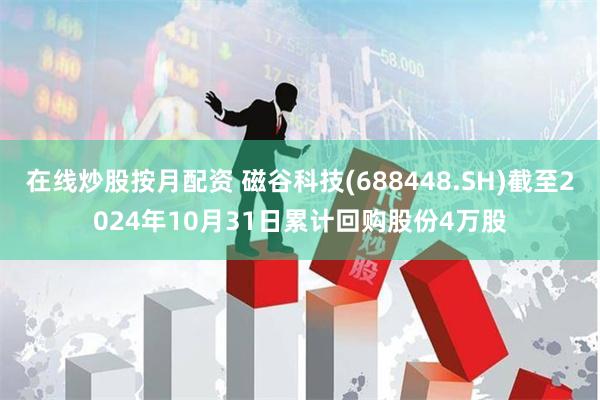 在线炒股按月配资 磁谷科技(688448.SH)截至2024年10月31日累计回购股份4万股