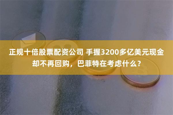 正规十倍股票配资公司 手握3200多亿美元现金却不再回购，巴菲特在考虑什么？