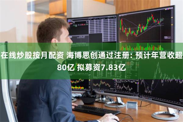 在线炒股按月配资 海博思创通过注册: 预计年营收超80亿 拟